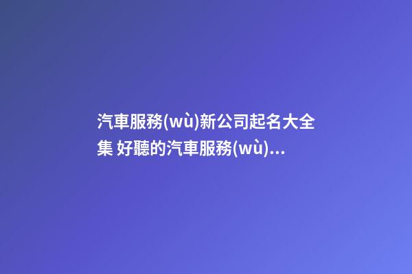 汽車服務(wù)新公司起名大全集 好聽的汽車服務(wù)公司名字-第1張-公司起名-玄機(jī)派
